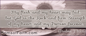 My flesh and my heart may fail, but God is the Rock and firm Strength of my heart and my Portion forever. - Psalms 73:26