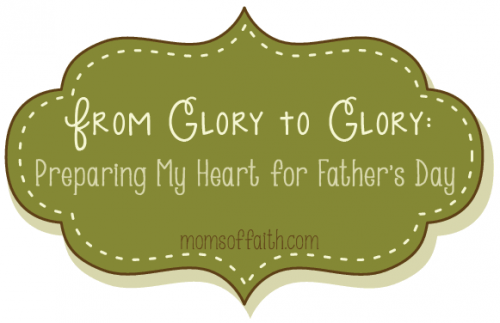 From Glory to Glory: Preparing My Heart for Father's Day #FathersDay