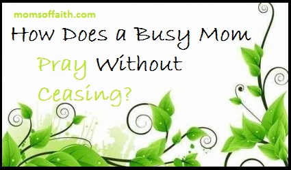 How Can A Busy Mom "Pray Without Ceasing?"